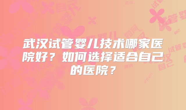 武汉试管婴儿技术哪家医院好？如何选择适合自己的医院？