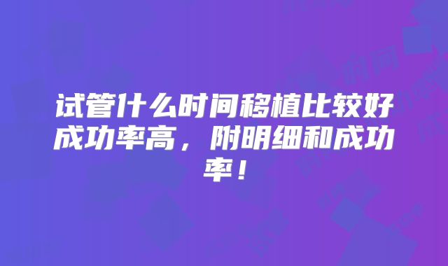 试管什么时间移植比较好成功率高,附明细和成功率!