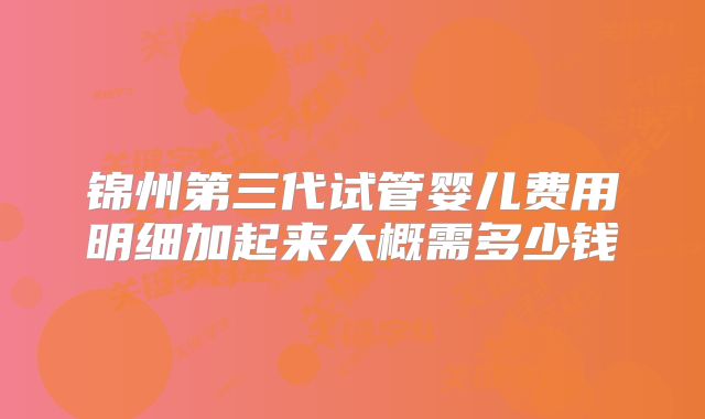 锦州第三代试管婴儿费用明细加起来大概需多少钱