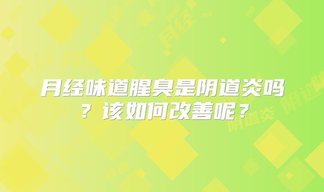 月经味道腥臭是阴道炎吗？该如何改善呢？