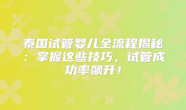 泰国试管婴儿全流程揭秘：掌握这些技巧，试管成功率飙升！