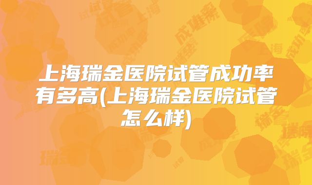 上海瑞金医院试管成功率有多高(上海瑞金医院试管怎么样)