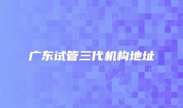 广东试管三代机构地址