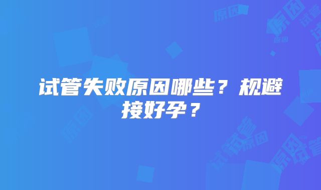 试管失败原因哪些？规避接好孕？