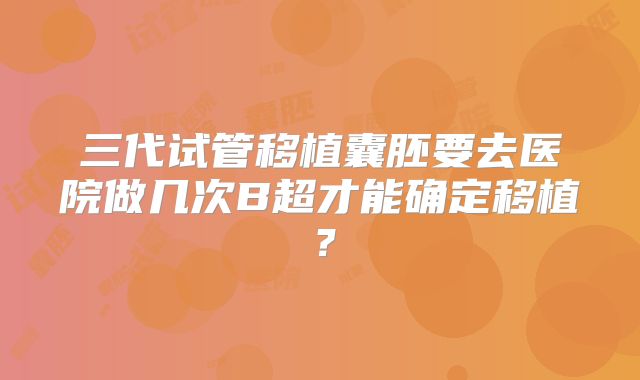 三代试管移植囊胚要去医院做几次B超才能确定移植?