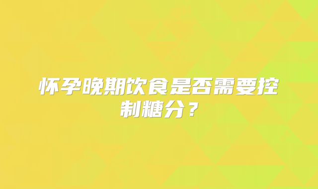 怀孕晚期饮食是否需要控制糖分？