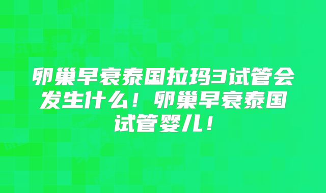 卵巢早衰泰国拉玛3试管会发生什么！卵巢早衰泰国试管婴儿！