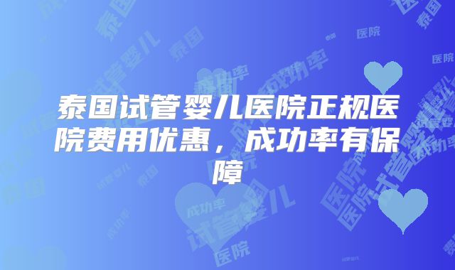 泰国试管婴儿医院正规医院费用优惠，成功率有保障