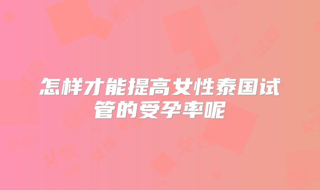 怎样才能提高女性泰国试管的受孕率呢