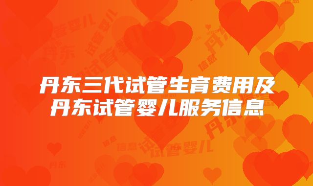 丹东三代试管生育费用及丹东试管婴儿服务信息