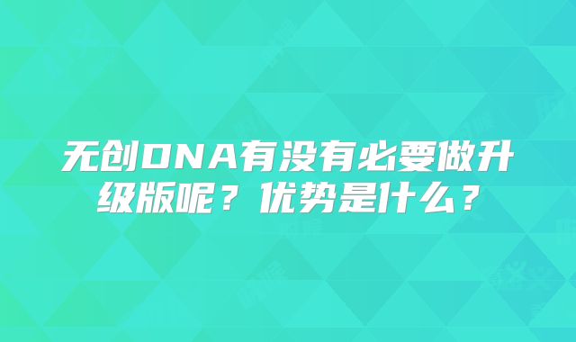 无创DNA有没有必要做升级版呢?优势是什么?