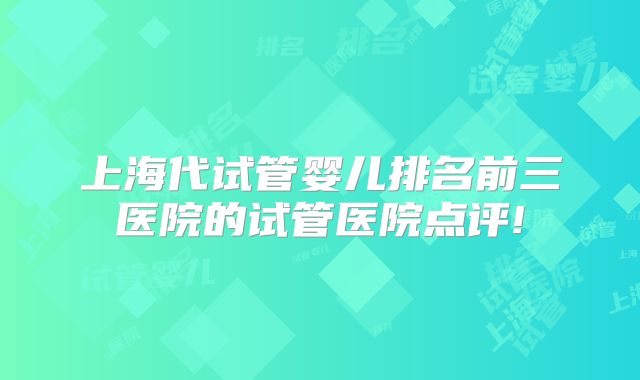 上海代试管婴儿排名前三医院的试管医院点评!
