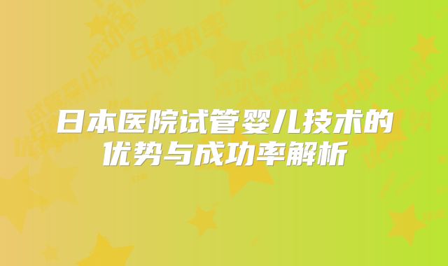 日本医院试管婴儿技术的优势与成功率解析