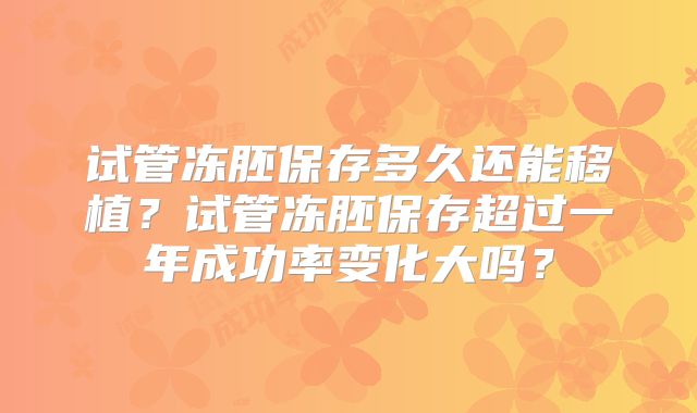 试管冻胚保存多久还能移植？试管冻胚保存超过一年成功率变化大吗？