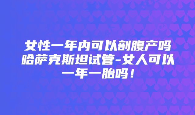 女性一年内可以剖腹产吗哈萨克斯坦试管-女人可以一年一胎吗！