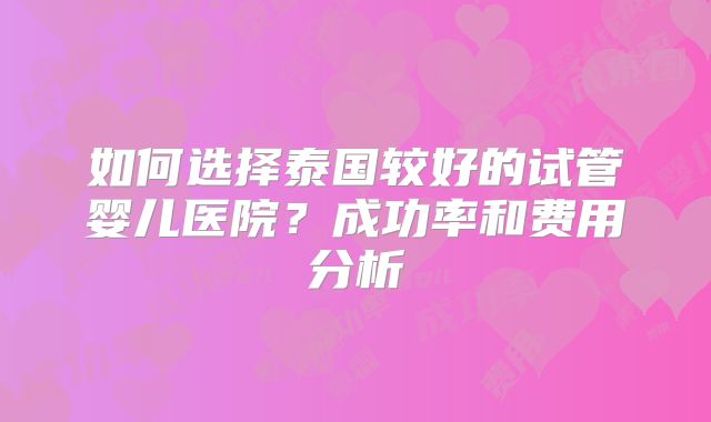 如何选择泰国较好的试管婴儿医院？成功率和费用分析