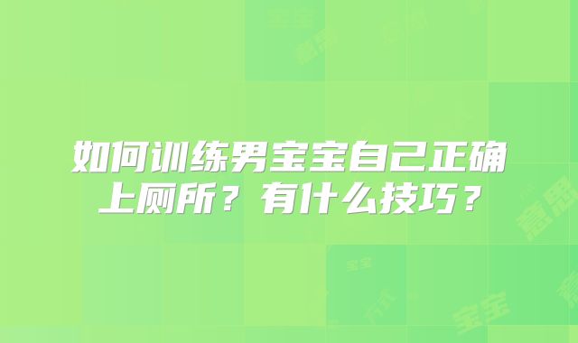 如何训练男宝宝自己正确上厕所?有什么技巧?