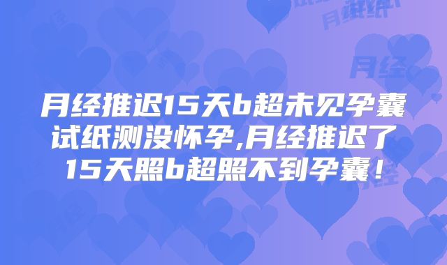 月经推迟15天b超未见孕囊试纸测没怀孕,月经推迟了15天照b超照不到孕囊！
