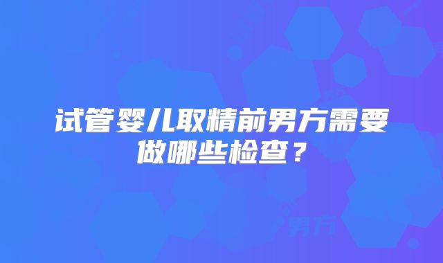 试管婴儿取精前男方需要做哪些检查？