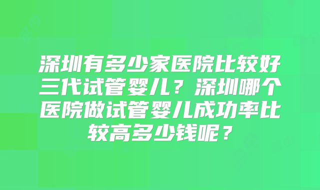 深圳有多少家医院比较好三代试管婴儿？深圳哪个医院做试管婴儿成功率比较高多少钱呢？