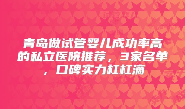 青岛做试管婴儿成功率高的私立医院推荐，3家名单，口碑实力杠杠滴