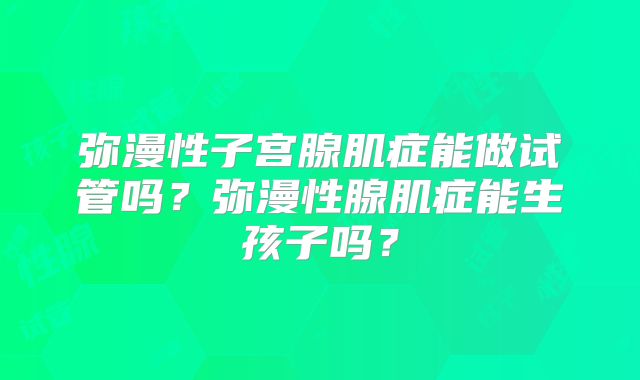 弥漫性子宫腺肌症能做试管吗？弥漫性腺肌症能生孩子吗？