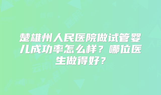 楚雄州人民医院做试管婴儿成功率怎么样?哪位医生做得好?