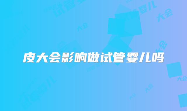皮大会影响做试管婴儿吗