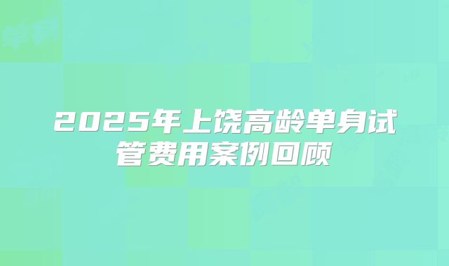 2025年上饶高龄单身试管费用案例回顾