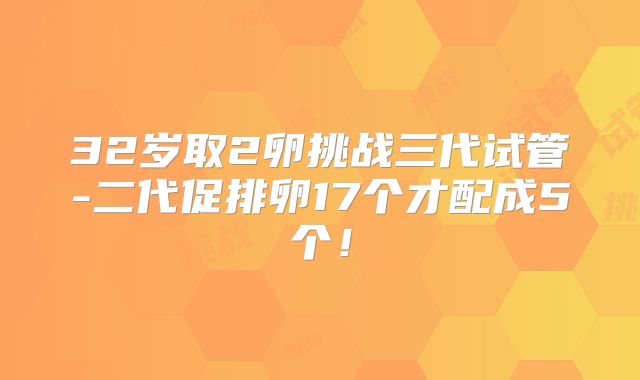 32岁取2卵挑战三代试管-二代促排卵17个才配成5个！