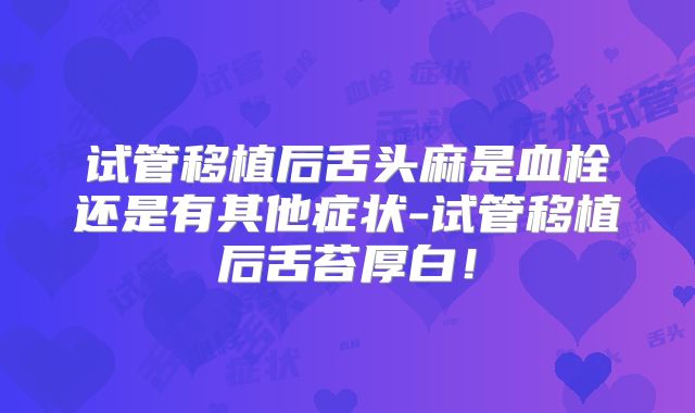 试管移植后舌头麻是血栓还是有其他症状-试管移植后舌苔厚白！
