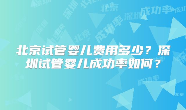 北京试管婴儿费用多少？深圳试管婴儿成功率如何？