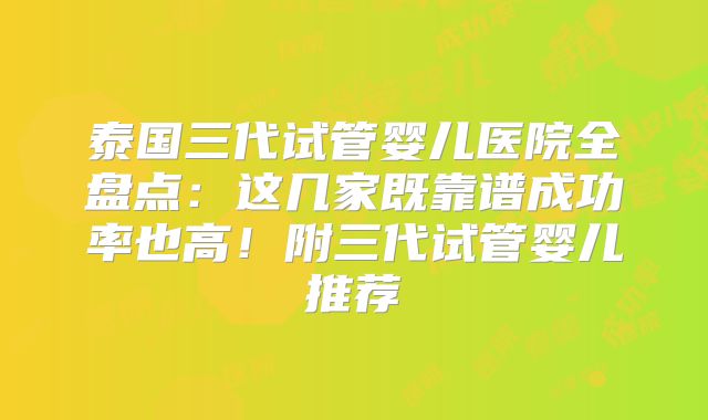 泰国三代试管婴儿医院全盘点：这几家既靠谱成功率也高！附三代试管婴儿推荐
