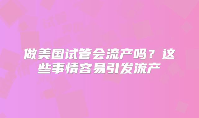 做美国试管会流产吗？这些事情容易引发流产
