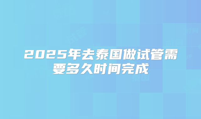 2025年去泰国做试管需要多久时间完成