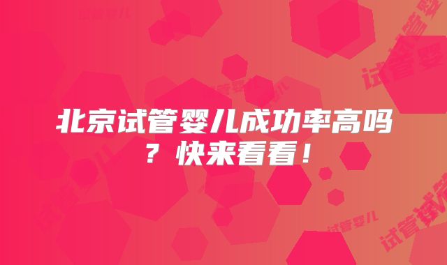 北京试管婴儿成功率高吗？快来看看！