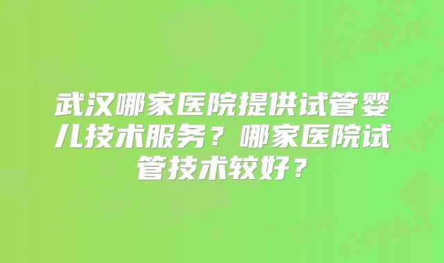 武汉哪家医院提供试管婴儿技术服务？哪家医院试管技术较好？