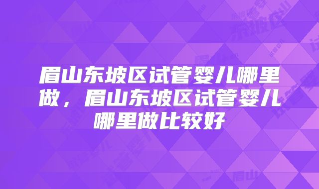 眉山东坡区试管婴儿哪里做，眉山东坡区试管婴儿哪里做比较好