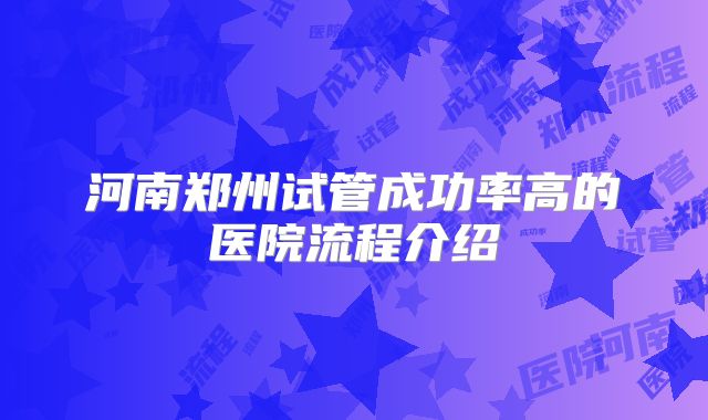 河南郑州试管成功率高的医院流程介绍