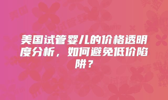 美国试管婴儿的价格透明度分析，如何避免低价陷阱？