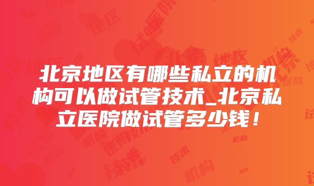 北京地区有哪些私立的机构可以做试管技术_北京私立医院做试管多少钱！