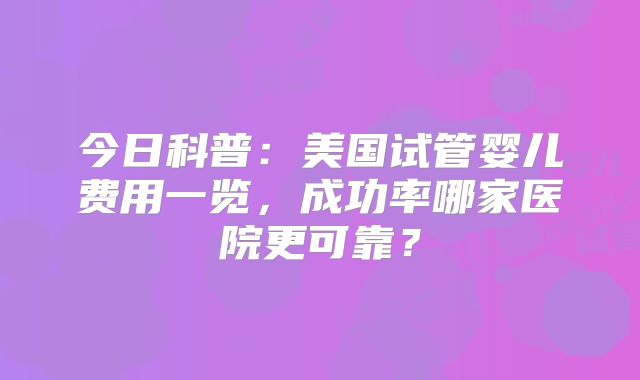 今日科普：美国试管婴儿费用一览，成功率哪家医院更可靠？