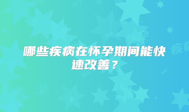 哪些疾病在怀孕期间能快速改善？