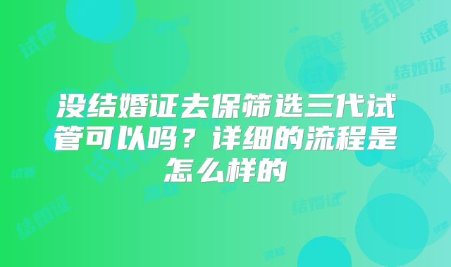 没结婚证去保筛选三代试管可以吗？详细的流程是怎么样的