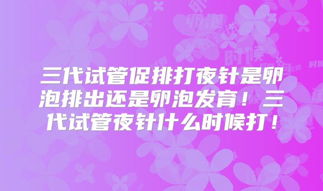 三代试管促排打夜针是卵泡排出还是卵泡发育！三代试管夜针什么时候打！