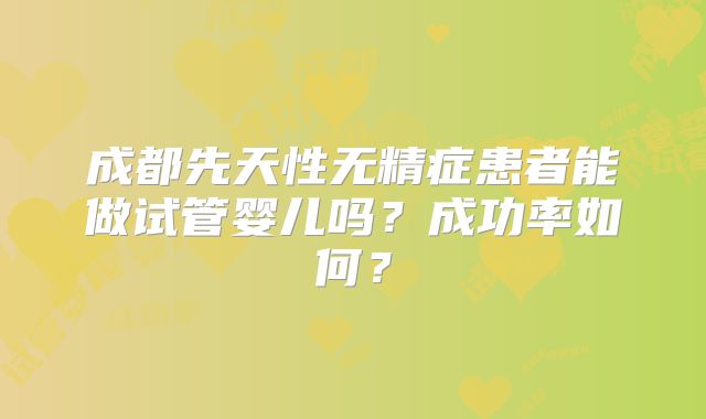 成都先天性无精症患者能做试管婴儿吗？成功率如何？