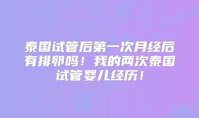 泰国试管后第一次月经后有排卵吗！我的两次泰国试管婴儿经历！