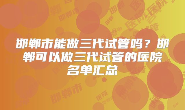 邯郸市能做三代试管吗？邯郸可以做三代试管的医院名单汇总