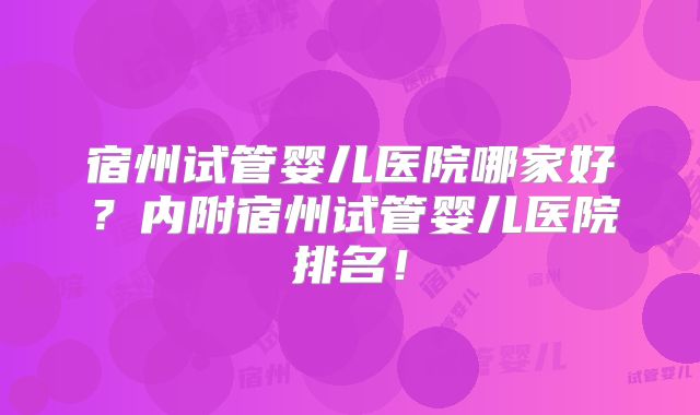 宿州试管婴儿医院哪家好？内附宿州试管婴儿医院排名！