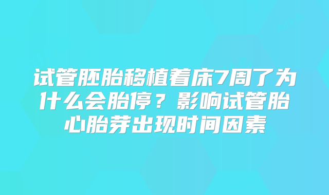 试管胚胎移植着床7周了为什么会胎停?影响试管胎心胎芽出现时间因素